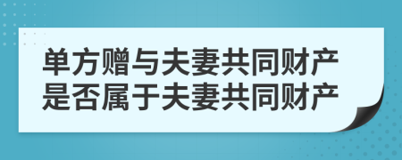 单方赠与夫妻共同财产是否属于夫妻共同财产