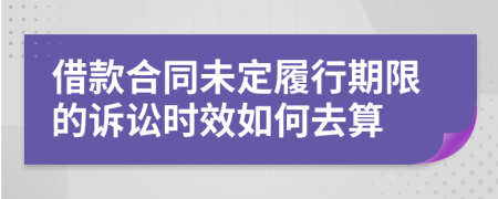 借款合同未定履行期限的诉讼时效如何去算