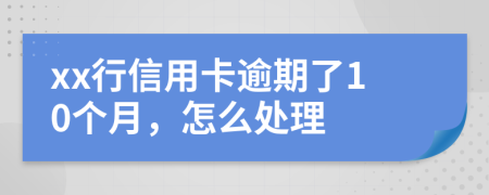 xx行信用卡逾期了10个月，怎么处理