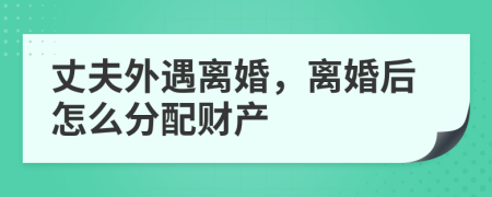 丈夫外遇离婚，离婚后怎么分配财产