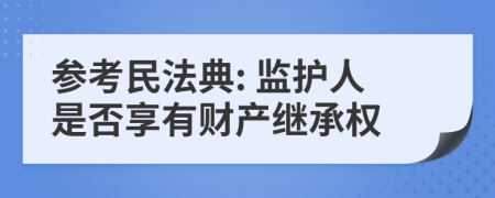 参考民法典: 监护人是否享有财产继承权