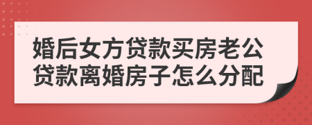 婚后女方贷款买房老公贷款离婚房子怎么分配