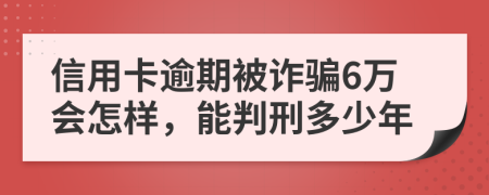 信用卡逾期被诈骗6万会怎样，能判刑多少年