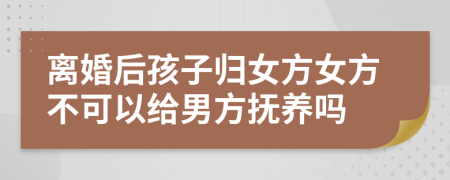离婚后孩子归女方女方不可以给男方抚养吗