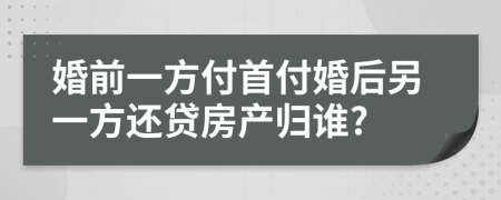 婚前一方付首付婚后另一方还贷房产归谁?