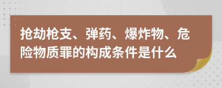 抢劫枪支、弹药、爆炸物、危险物质罪的构成条件是什么