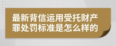 最新背信运用受托财产罪处罚标准是怎么样的