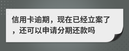 信用卡逾期，现在已经立案了，还可以申请分期还款吗