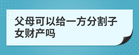 父母可以给一方分割子女财产吗