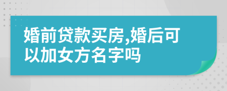 婚前贷款买房,婚后可以加女方名字吗