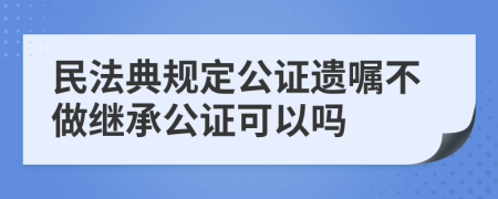 民法典规定公证遗嘱不做继承公证可以吗