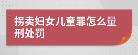 拐卖妇女儿童罪怎么量刑处罚