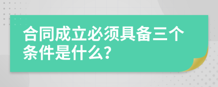 合同成立必须具备三个条件是什么？