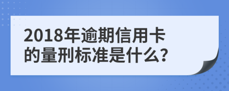 2018年逾期信用卡的量刑标准是什么？