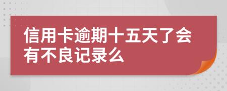 信用卡逾期十五天了会有不良记录么