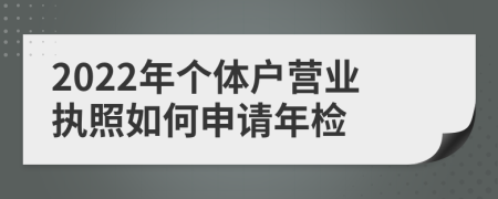 2022年个体户营业执照如何申请年检