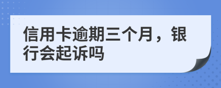 信用卡逾期三个月，银行会起诉吗