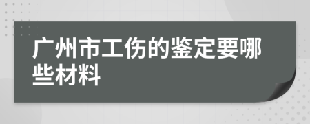 广州市工伤的鉴定要哪些材料