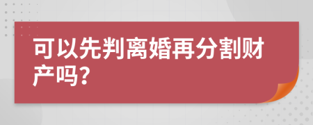 可以先判离婚再分割财产吗？