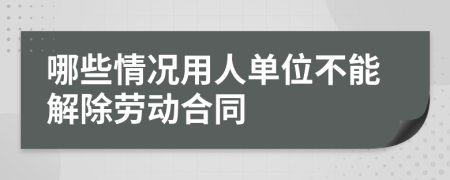 哪些情况用人单位不能解除劳动合同