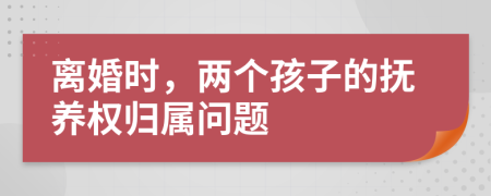 离婚时，两个孩子的抚养权归属问题