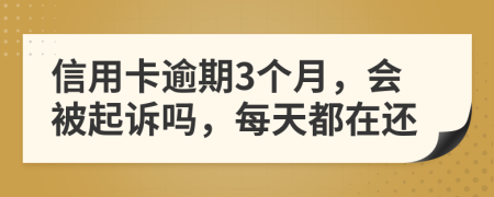 信用卡逾期3个月，会被起诉吗，每天都在还