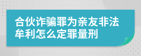 合伙诈骗罪为亲友非法牟利怎么定罪量刑