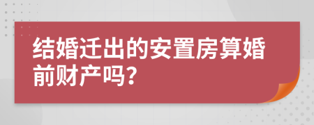 结婚迁出的安置房算婚前财产吗？