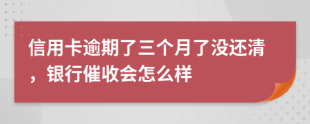 信用卡逾期了三个月了没还清，银行催收会怎么样