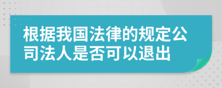 根据我国法律的规定公司法人是否可以退出