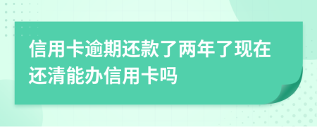 信用卡逾期还款了两年了现在还清能办信用卡吗