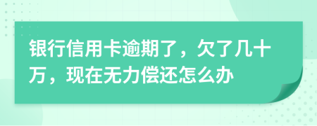 银行信用卡逾期了，欠了几十万，现在无力偿还怎么办