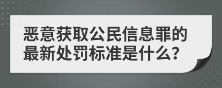 恶意获取公民信息罪的最新处罚标准是什么？