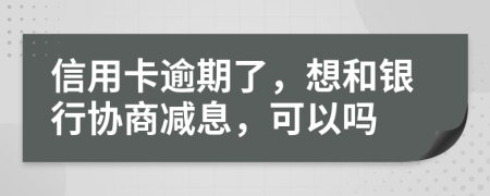 信用卡逾期了，想和银行协商减息，可以吗