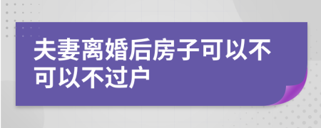 夫妻离婚后房子可以不可以不过户