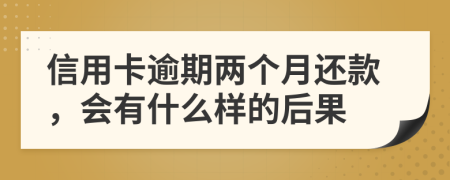 信用卡逾期两个月还款，会有什么样的后果