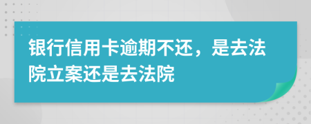 银行信用卡逾期不还，是去法院立案还是去法院