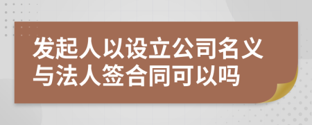 发起人以设立公司名义与法人签合同可以吗