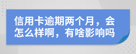 信用卡逾期两个月，会怎么样啊，有啥影响吗