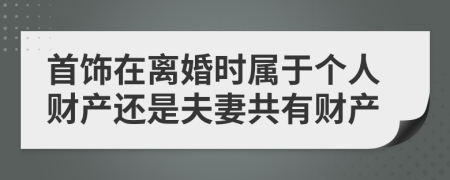 首饰在离婚时属于个人财产还是夫妻共有财产