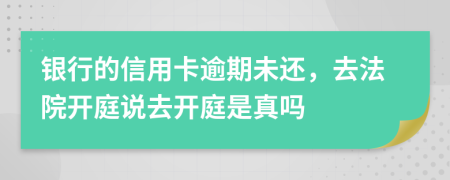 银行的信用卡逾期未还，去法院开庭说去开庭是真吗