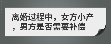 离婚过程中，女方小产，男方是否需要补偿