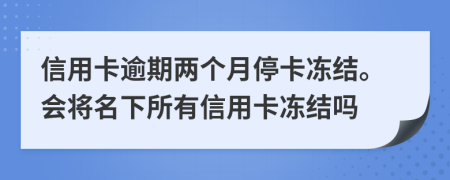 信用卡逾期两个月停卡冻结。会将名下所有信用卡冻结吗
