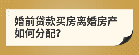 婚前贷款买房离婚房产如何分配？