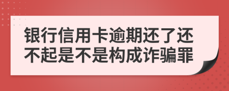 银行信用卡逾期还了还不起是不是构成诈骗罪