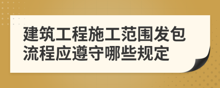 建筑工程施工范围发包流程应遵守哪些规定