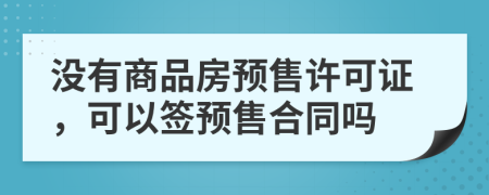 没有商品房预售许可证，可以签预售合同吗