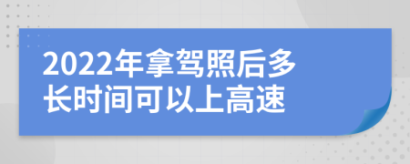 2022年拿驾照后多长时间可以上高速