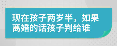 现在孩子两岁半，如果离婚的话孩子判给谁