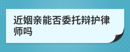 近姻亲能否委托辩护律师吗